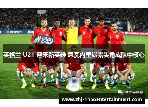 英格兰 U21 迎来新英雄 恩瓦内里崭露头角成队中核心