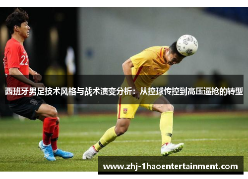 西班牙男足技术风格与战术演变分析：从控球传控到高压逼抢的转型