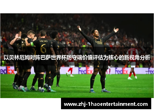 以贝林厄姆对阵巴萨世界杯防守端价值评估为核心的新视角分析