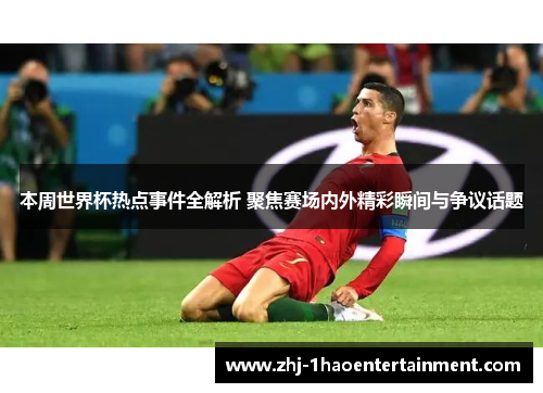 本周世界杯热点事件全解析 聚焦赛场内外精彩瞬间与争议话题 本周世界杯热点事件全解析 聚焦赛场内外精彩瞬间与争议话题