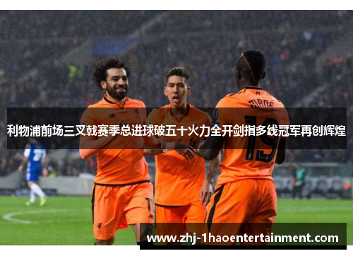 利物浦前场三叉戟赛季总进球破五十火力全开剑指多线冠军再创辉煌