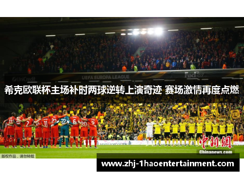 希克欧联杯主场补时两球逆转上演奇迹 赛场激情再度点燃
