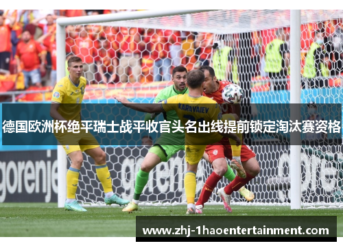 德国欧洲杯绝平瑞士战平收官头名出线提前锁定淘汰赛资格 德国欧洲杯绝平瑞士战平收官头名出线提前锁定淘汰赛资格