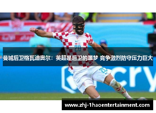 曼城后卫格瓦迪奥尔：英超是后卫的噩梦 竞争激烈防守压力巨大