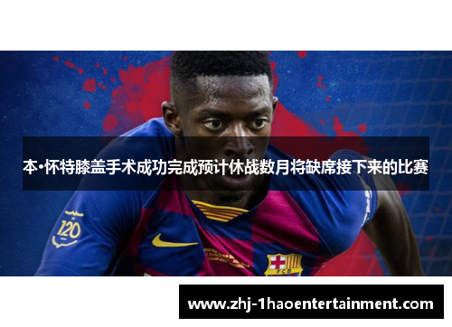 本·怀特膝盖手术成功完成预计休战数月将缺席接下来的比赛 本·怀特膝盖手术成功完成预计休战数月将缺席接下来的比赛