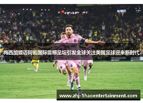 梅西加盟迈阿密国际震撼足坛引发全球关注美国足球迎来新时代 梅西加盟迈阿密国际震撼足坛引发全球关注美国足球迎来新时代