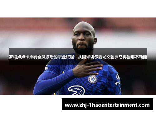 罗梅卢卢卡库转会风波后的职业旅程:从国米切尔西尤文到罗马再到那不勒斯 罗梅卢卢卡库转会风波后的职业旅程:从国米切尔西尤文到罗马再到那不勒斯