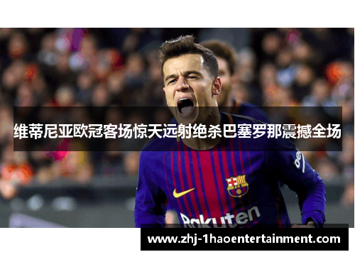 维蒂尼亚欧冠客场惊天远射绝杀巴塞罗那震撼全场