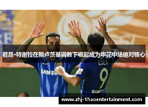 若昂·特谢拉在斯卢茨基调教下崛起成为申花中场绝对核心 若昂·特谢拉在斯卢茨基调教下崛起成为申花中场绝对核心