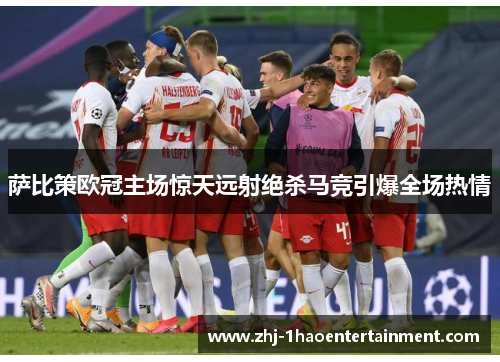 萨比策欧冠主场惊天远射绝杀马竞引爆全场热情