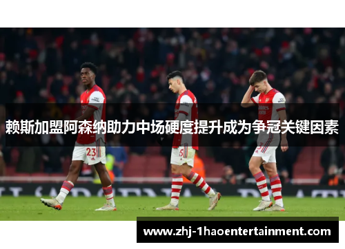 赖斯加盟阿森纳助力中场硬度提升成为争冠关键因素 赖斯加盟阿森纳助力中场硬度提升成为争冠关键因素