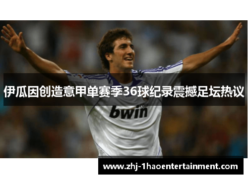 伊瓜因创造意甲单赛季36球纪录震撼足坛热议