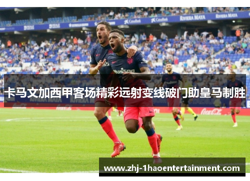 卡马文加西甲客场精彩远射变线破门助皇马制胜