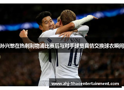 孙兴慜在热刺利物浦比赛后与对手球员真情交换球衣瞬间