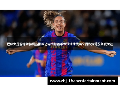 巴萨女足前锋普特利亚斯成功完成膝盖手术预计休战两个月恢复情况备受关注