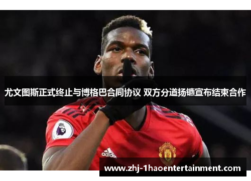 尤文图斯正式终止与博格巴合同协议 双方分道扬镳宣布结束合作