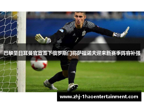 巴黎圣日耳曼官宣签下俄罗斯门将萨福诺夫迎来新赛季阵容补强