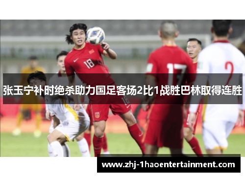 张玉宁补时绝杀助力国足客场2比1战胜巴林取得连胜