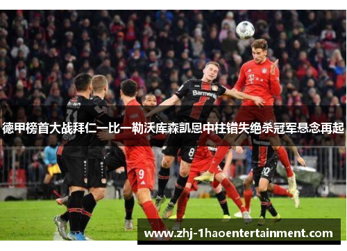 德甲榜首大战拜仁一比一勒沃库森凯恩中柱错失绝杀冠军悬念再起