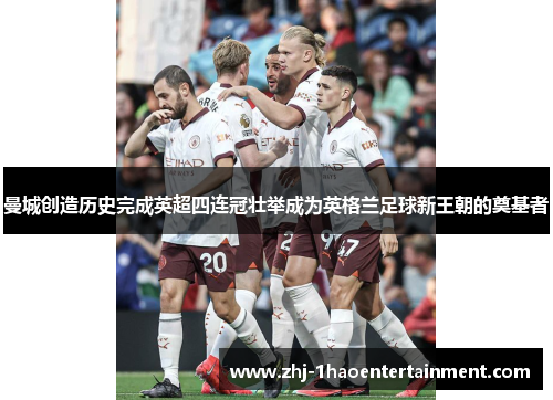 曼城创造历史完成英超四连冠壮举成为英格兰足球新王朝的奠基者