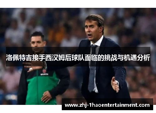 洛佩特吉接手西汉姆后球队面临的挑战与机遇分析