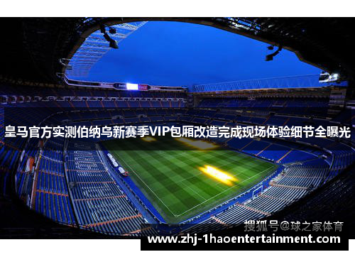 皇马官方实测伯纳乌新赛季VIP包厢改造完成现场体验细节全曝光
