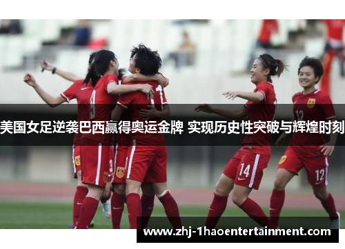 美国女足逆袭巴西赢得奥运金牌 实现历史性突破与辉煌时刻