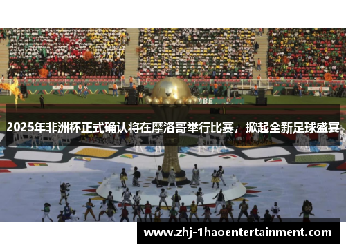 2025年非洲杯正式确认将在摩洛哥举行比赛,掀起全新足球盛宴 2025年非洲杯正式确认将在摩洛哥举行比赛,掀起全新足球盛宴