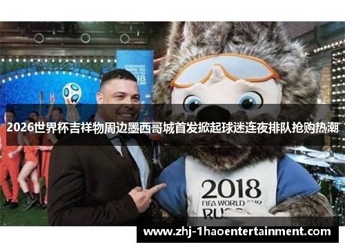 2026世界杯吉祥物周边墨西哥城首发掀起球迷连夜排队抢购热潮