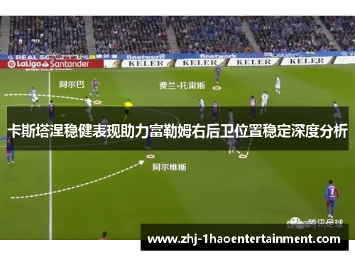 卡斯塔涅稳健表现助力富勒姆右后卫位置稳定深度分析 卡斯塔涅稳健表现助力富勒姆右后卫位置稳定深度分析