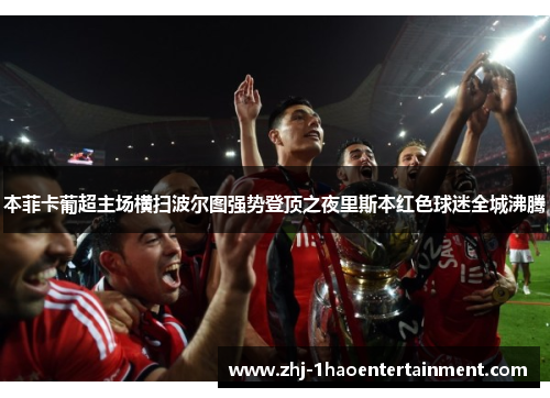 本菲卡葡超主场横扫波尔图强势登顶之夜里斯本红色球迷全城沸腾 本菲卡葡超主场横扫波尔图强势登顶之夜里斯本红色球迷全城沸腾