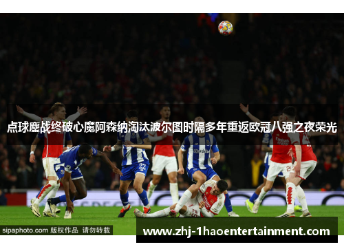 点球鏖战终破心魔阿森纳淘汰波尔图时隔多年重返欧冠八强之夜荣光