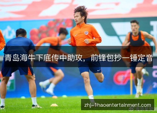 青岛海牛下底传中助攻,前锋包抄一锤定音 青岛海牛下底传中助攻,前锋包抄一锤定音