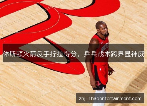休斯顿火箭反手拧拉得分,乒乓战术跨界显神威 休斯顿火箭反手拧拉得分,乒乓战术跨界显神威