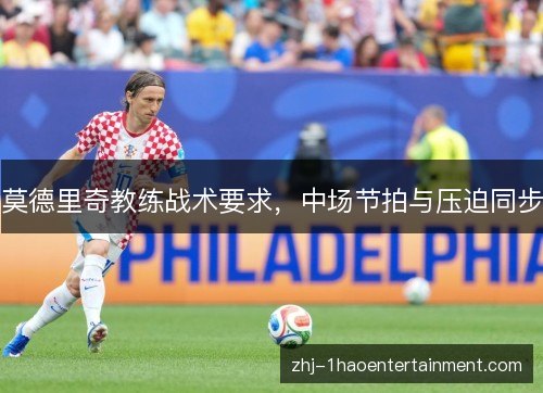 莫德里奇教练战术要求,中场节拍与压迫同步 莫德里奇教练战术要求,中场节拍与压迫同步