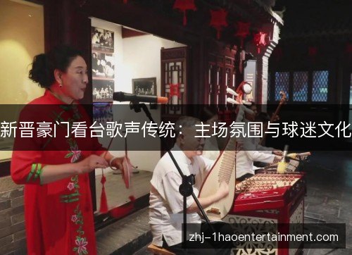 新晋豪门看台歌声传统:主场氛围与球迷文化 新晋豪门看台歌声传统:主场氛围与球迷文化