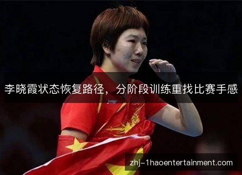 李晓霞状态恢复路径,分阶段训练重找比赛手感 李晓霞状态恢复路径,分阶段训练重找比赛手感