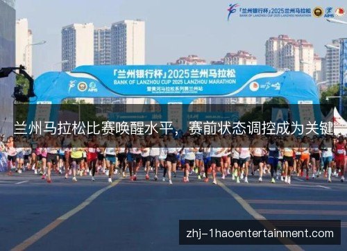 兰州马拉松比赛唤醒水平,赛前状态调控成为关键 兰州马拉松比赛唤醒水平,赛前状态调控成为关键
